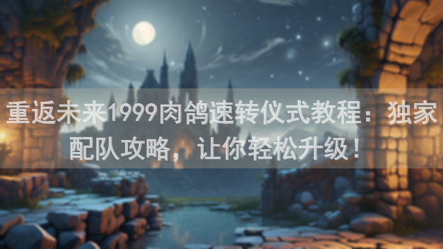 重返未来1999肉鸽速转仪式教程：独家配队攻略，让你轻松升级！