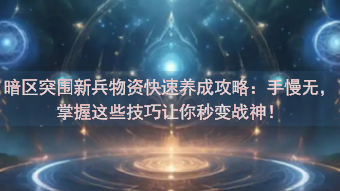 暗区突围新兵物资快速养成攻略：手慢无，掌握这些技巧让你秒变战神！