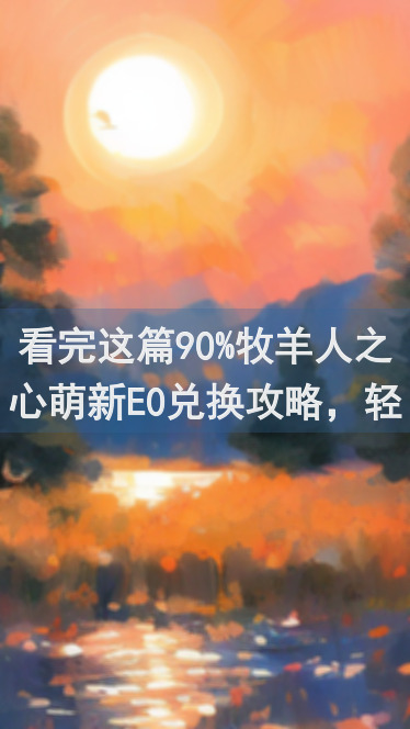 看完这篇90%牧羊人之心萌新E0兑换攻略，轻松搬砖升级不再是梦！
