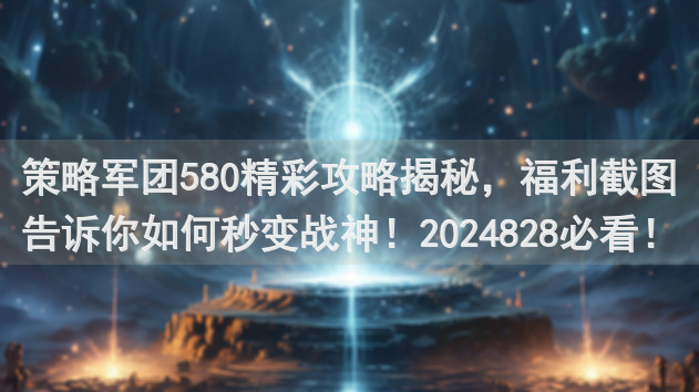 策略军团580精彩攻略揭秘，福利截图告诉你如何秒变战神！2024828必看！