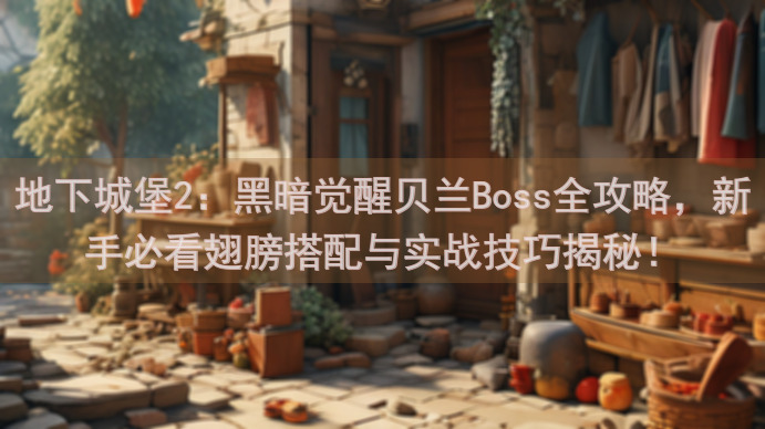 地下城堡2：黑暗觉醒贝兰Boss全攻略，新手必看翅膀搭配与实战技巧揭秘！