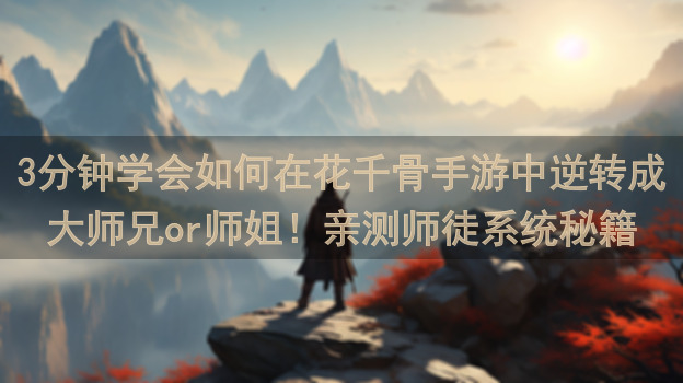 3分钟学会如何在花千骨手游中逆转成大师兄or师姐！亲测师徒系统秘籍