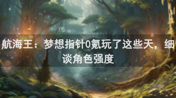 航海王：梦想指针0氪玩了这些天，细谈角色强度