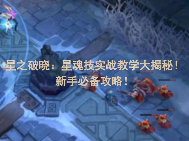 星之破晓：星魂技实战教学大揭秘！新手必备攻略！